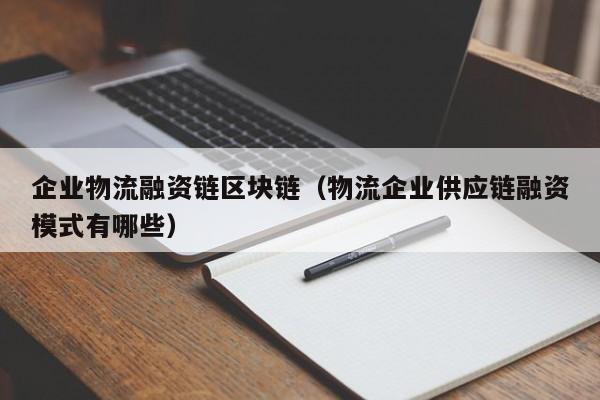 企业物流融资链区块链(物流企业供应链融资模式有哪些)