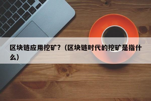 区块链应用挖矿?(区块链时代的挖矿是指什么)