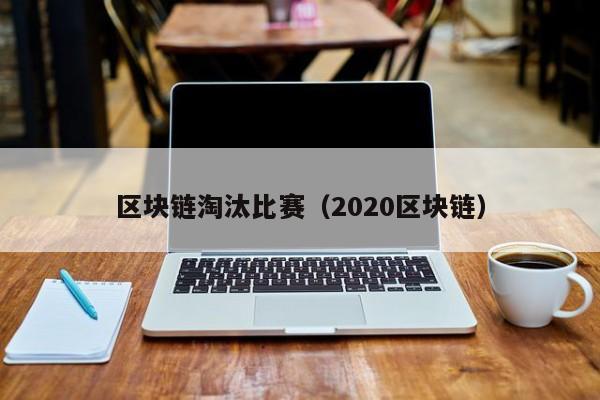 区块链淘汰比赛(2020区块链)
