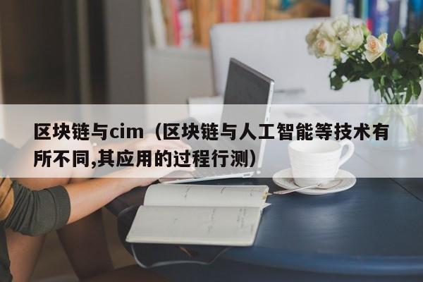 区块链与cim(区块链与人工智能等技术有所不同,其应用的过程行测)